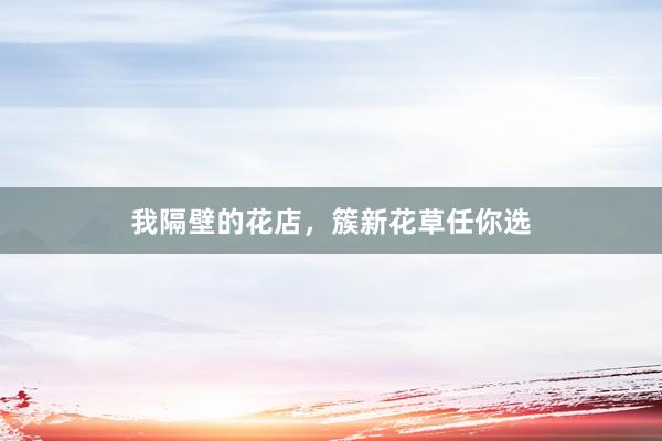 我隔壁的花店，簇新花草任你选